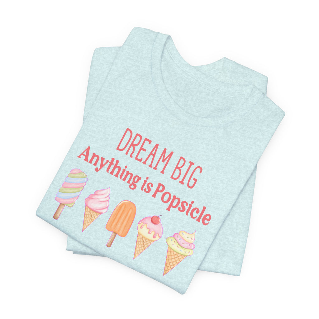 Dream Big Anything Is Popsicle Tee - Fun Summer Shirt, Inspirational and Motivational, Perfect T-shirt for Kids and Adults