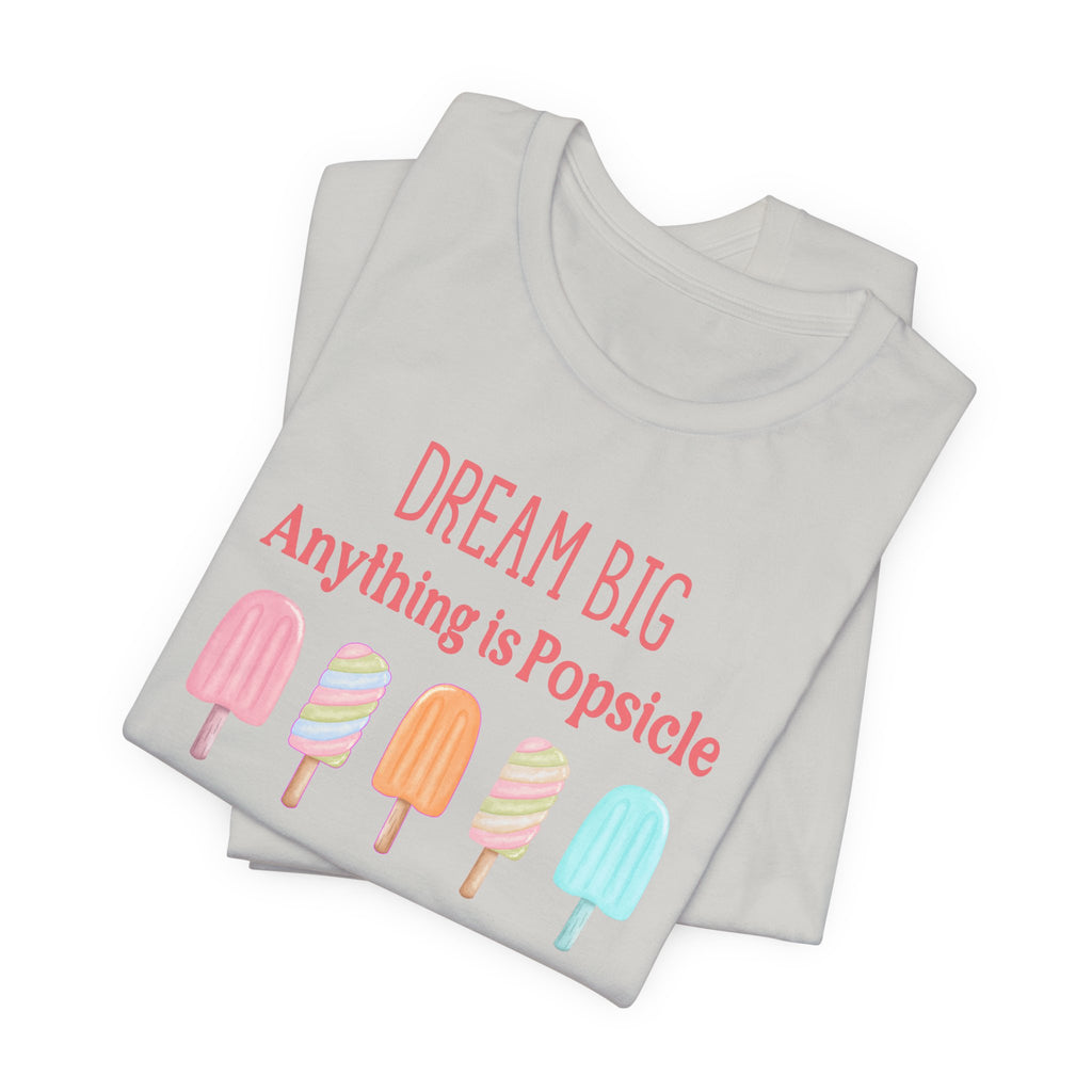 Dream Big Anything Is Popsicle Tee - Fun Summer Shirt, Inspirational and Motivational, Perfect T-shirt for Kids and Adults