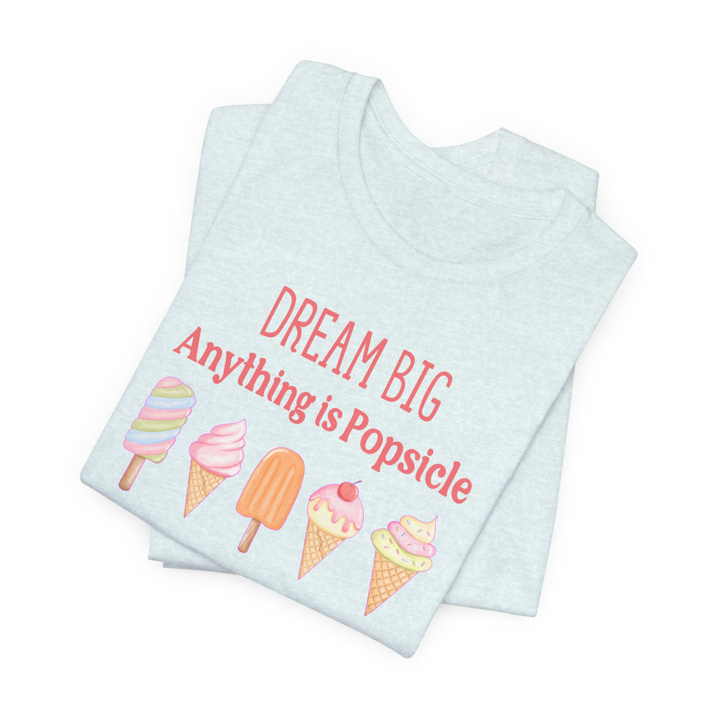 Dream Big Anything Is Popsicle Tee - Fun Summer Shirt, Inspirational and Motivational, Perfect T-shirt for Kids and Adults